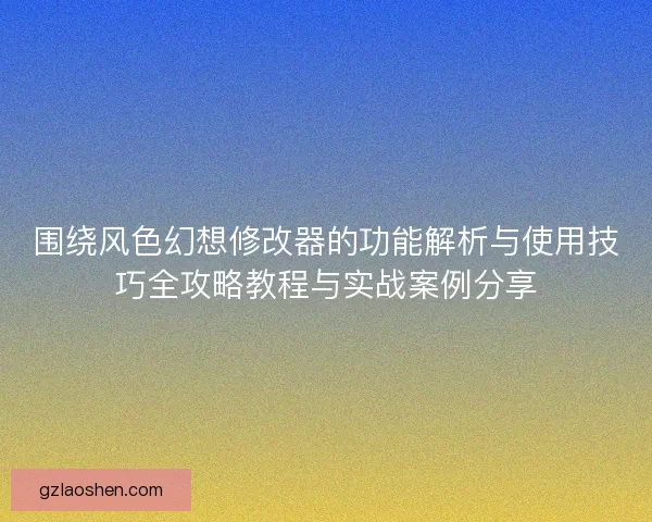 围绕风色幻想修改器的功能解析与使用技巧全攻略教程与实战案例分享