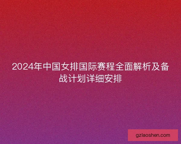 2024年中国女排国际赛程全面解析及备战计划详细安排