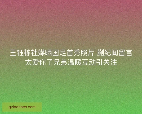 王钰栋社媒晒国足首秀照片 蒯纪闻留言太爱你了兄弟温暖互动引关注
