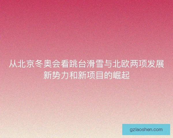 从北京冬奥会看跳台滑雪与北欧两项发展新势力和新项目的崛起