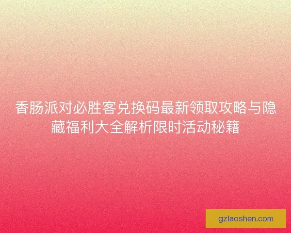 香肠派对必胜客兑换码最新领取攻略与隐藏福利大全解析限时活动秘籍