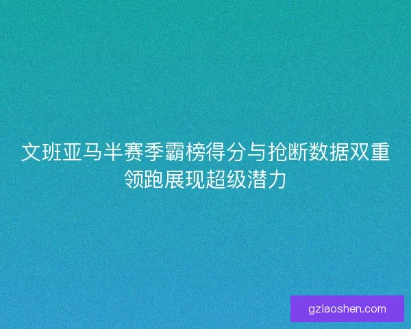 文班亚马半赛季霸榜得分与抢断数据双重领跑展现超级潜力