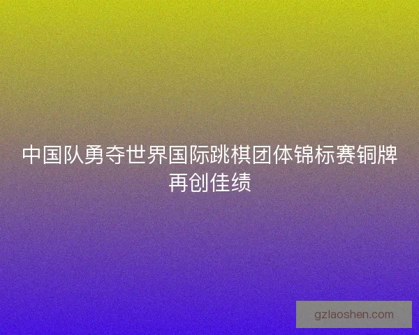 中国队勇夺世界国际跳棋团体锦标赛铜牌再创佳绩
