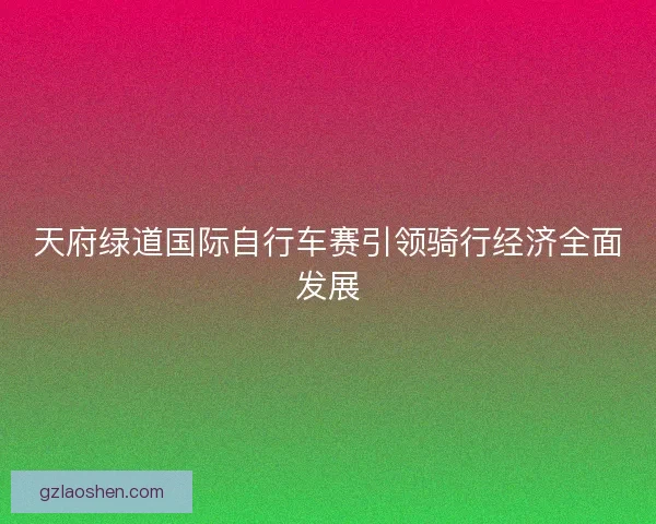 天府绿道国际自行车赛引领骑行经济全面发展