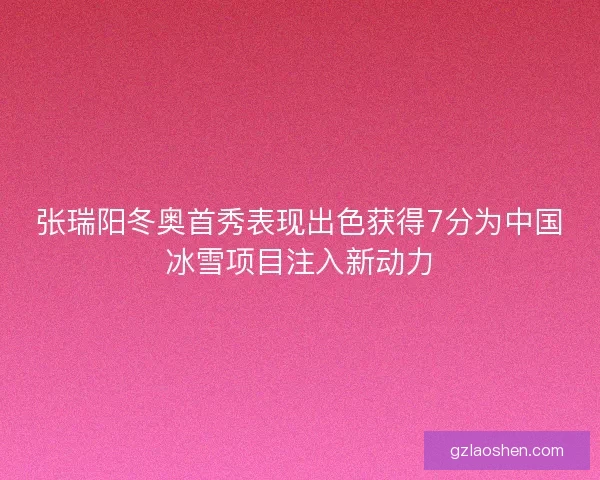 张瑞阳冬奥首秀表现出色获得7分为中国冰雪项目注入新动力