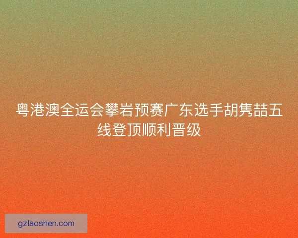 粤港澳全运会攀岩预赛广东选手胡隽喆五线登顶顺利晋级