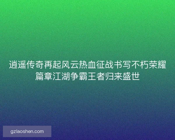 逍遥传奇再起风云热血征战书写不朽荣耀篇章江湖争霸王者归来盛世