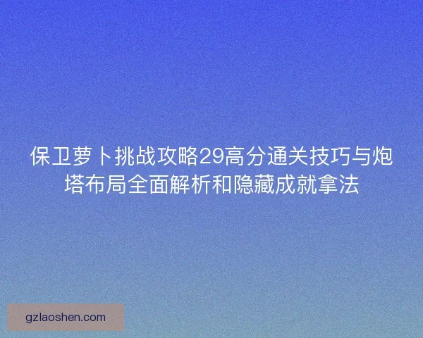 保卫萝卜挑战攻略29高分通关技巧与炮塔布局全面解析和隐藏成就拿法