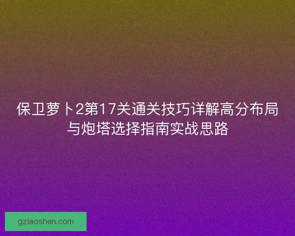 保卫萝卜2第17关通关技巧详解高分布局与炮塔选择指南实战思路