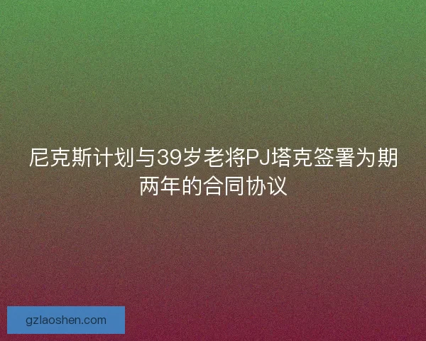 尼克斯计划与39岁老将PJ塔克签署为期两年的合同协议