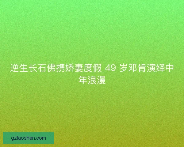 逆生长石佛携娇妻度假 49 岁邓肯演绎中年浪漫